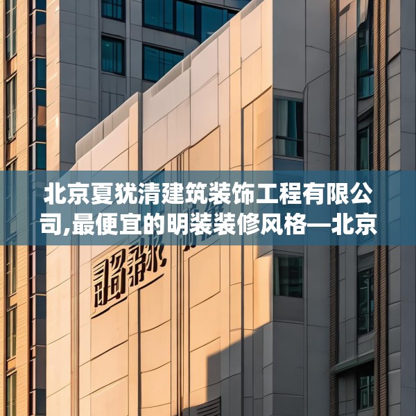 北京夏犹清建筑装饰工程有限公司,最便宜的明装装修风格—北京夏犹清建筑装饰工程有限公司495.a371b372c375fgy.382fghfd