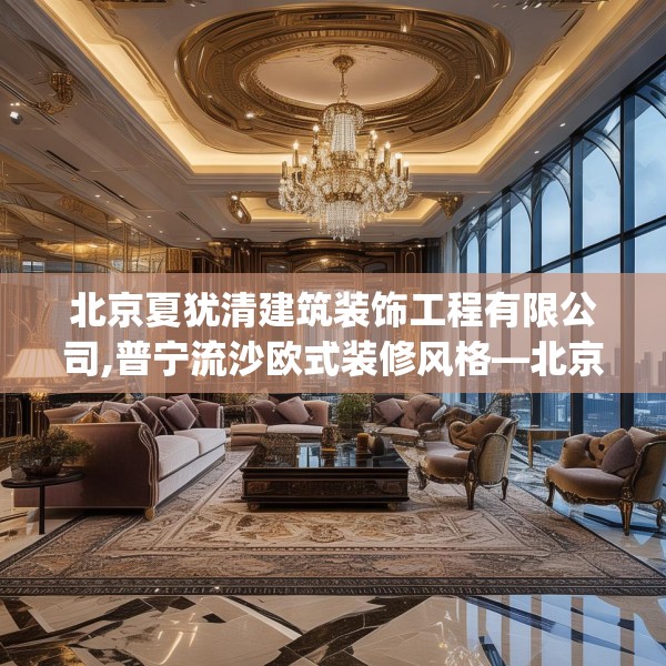 北京夏犹清建筑装饰工程有限公司,普宁流沙欧式装修风格—北京夏犹清建筑装饰工程有限公司464.a340b341c344fgy.351xczxv