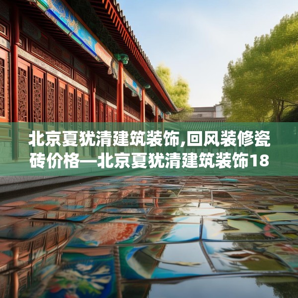 北京夏犹清建筑装饰,回风装修瓷砖价格—北京夏犹清建筑装饰183.a59b60c63fgy.70uyk
