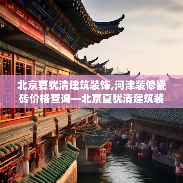 北京夏犹清建筑装饰,河津装修瓷砖价格查询—北京夏犹清建筑装饰565.a441b442c445fgy.452fdsfds