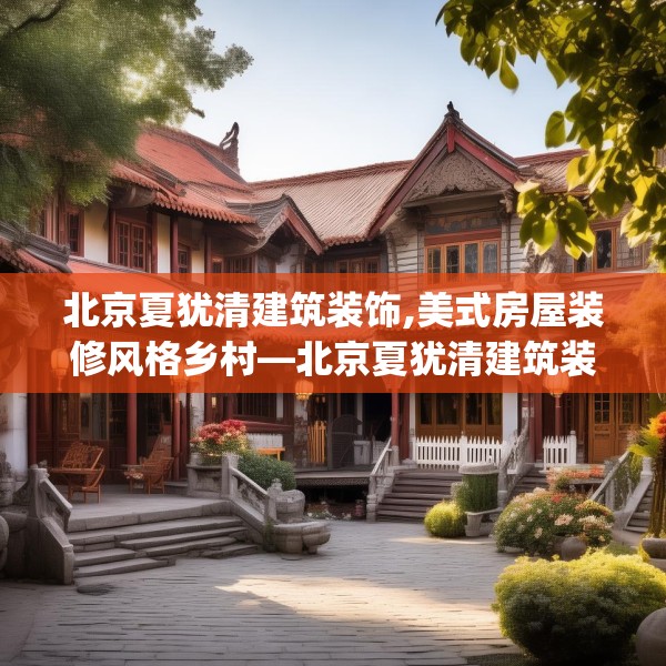 北京夏犹清建筑装饰,美式房屋装修风格乡村—北京夏犹清建筑装饰379.a255b256c259fgy.266jhhj