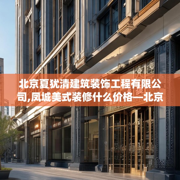 北京夏犹清建筑装饰工程有限公司,凤城美式装修什么价格—北京夏犹清建筑装饰工程有限公司424.a300b301c304fgy.311sdA