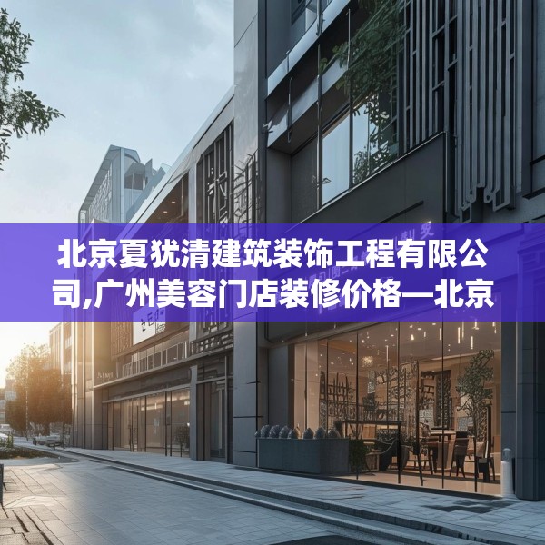 北京夏犹清建筑装饰工程有限公司,广州美容门店装修价格—北京夏犹清建筑装饰工程有限公司307.a183b184c187fgy.194jhhj