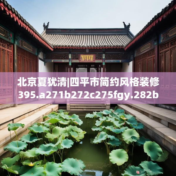 北京夏犹清|四平市简约风格装修395.a271b272c275fgy.282bnbn