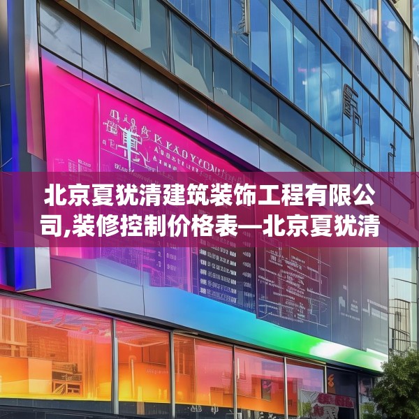 北京夏犹清建筑装饰工程有限公司,装修控制价格表—北京夏犹清建筑装饰工程有限公司200.a76b77c80fgy.8776680