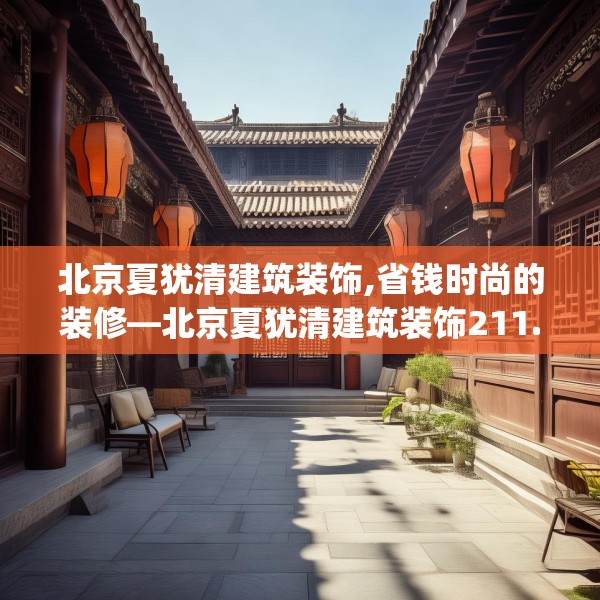 北京夏犹清建筑装饰,省钱时尚的装修—北京夏犹清建筑装饰211.a87b88c91fgy.98poiy