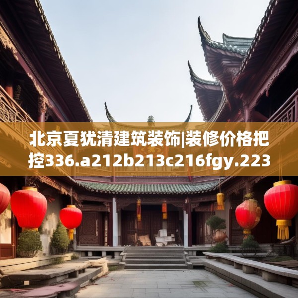北京夏犹清建筑装饰|装修价格把控336.a212b213c216fgy.223lkjl
