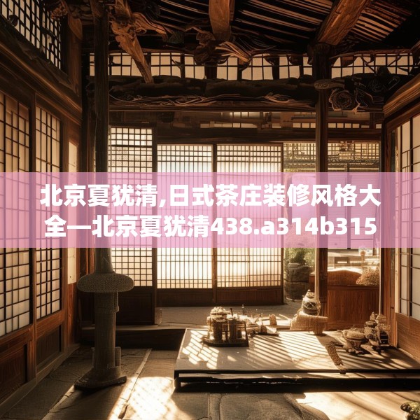 北京夏犹清,日式茶庄装修风格大全—北京夏犹清438.a314b315c318fgy.325dsfds