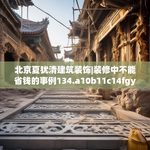 北京夏犹清建筑装饰|装修中不能省钱的事例134.a10b11c14fgy.21wew