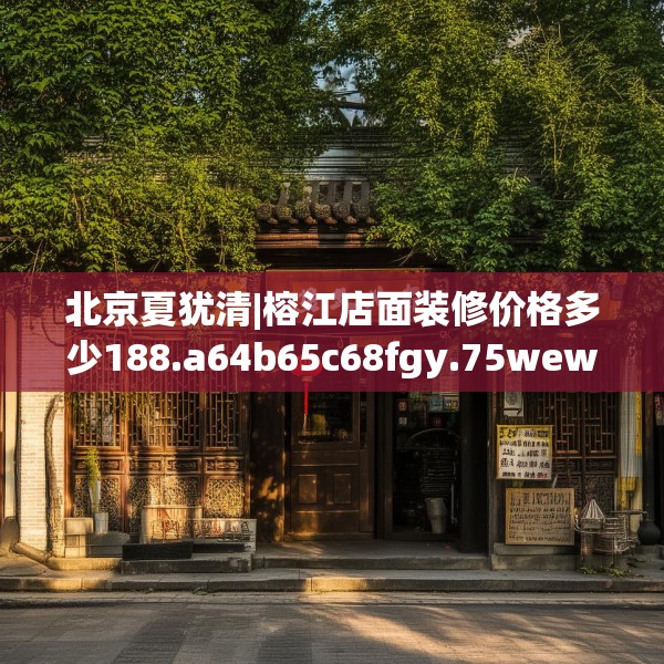 北京夏犹清|榕江店面装修价格多少188.a64b65c68fgy.75wew