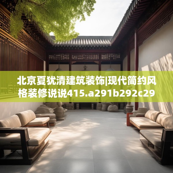 北京夏犹清建筑装饰|现代简约风格装修说说415.a291b292c295fgy.302jhhj