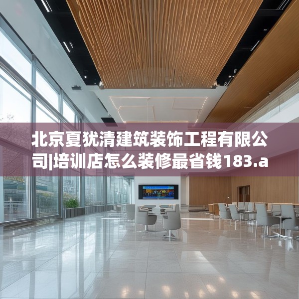 北京夏犹清建筑装饰工程有限公司|培训店怎么装修最省钱183.a59b60c63fgy.70uyk