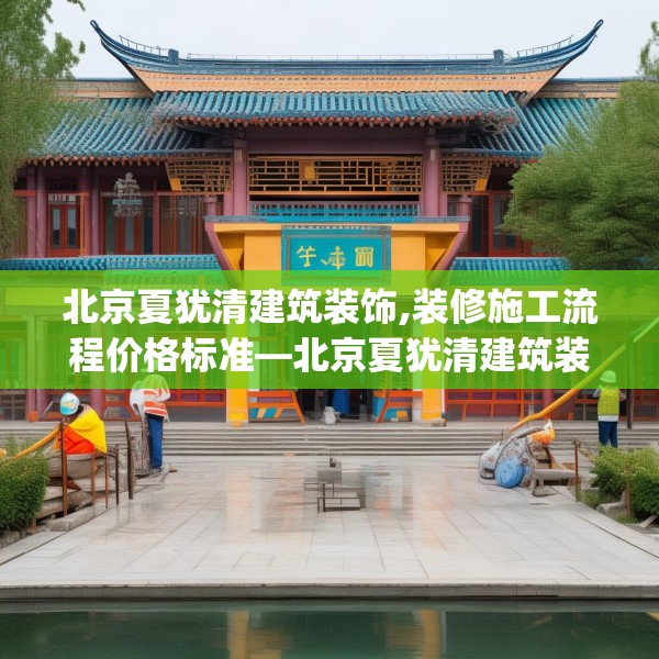 北京夏犹清建筑装饰,装修施工流程价格标准—北京夏犹清建筑装饰180.a56b57c60fgy.67nbn