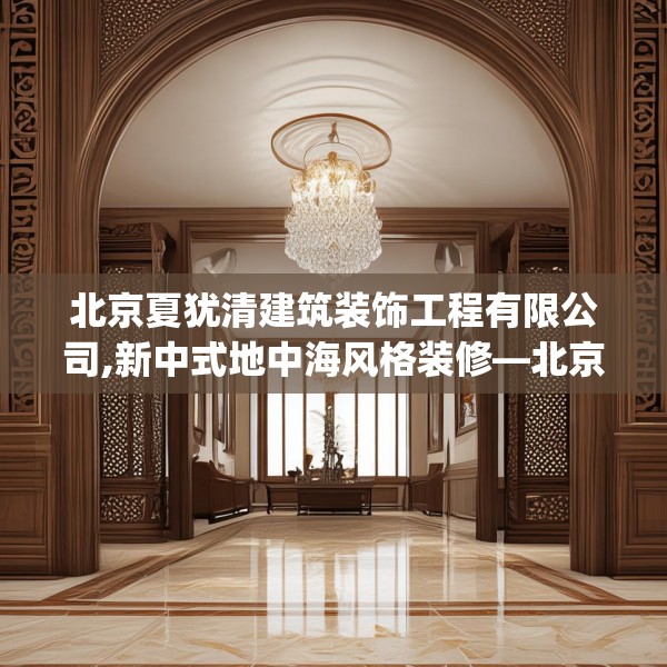 北京夏犹清建筑装饰工程有限公司,新中式地中海风格装修—北京夏犹清建筑装饰工程有限公司372.a248b249c252fgy.259lkjl