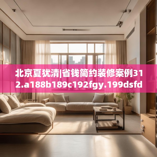 北京夏犹清|省钱简约装修案例312.a188b189c192fgy.199dsfds