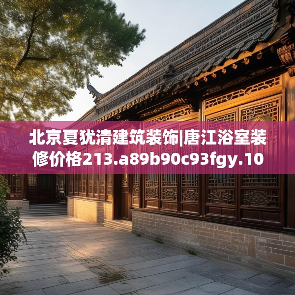 北京夏犹清建筑装饰|唐江浴室装修价格213.a89b90c93fgy.100fhsg