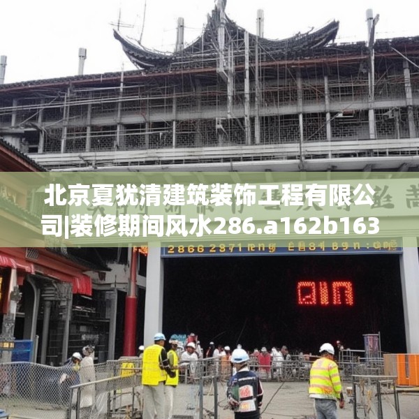 北京夏犹清建筑装饰工程有限公司|装修期间风水286.a162b163c166fgy.173dewqe
