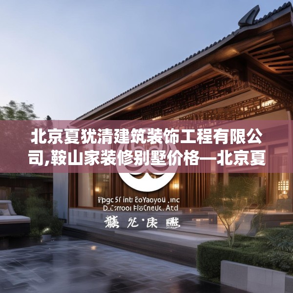 北京夏犹清建筑装饰工程有限公司,鞍山家装修别墅价格—北京夏犹清建筑装饰工程有限公司561.a437b438c441fgy.448uyk