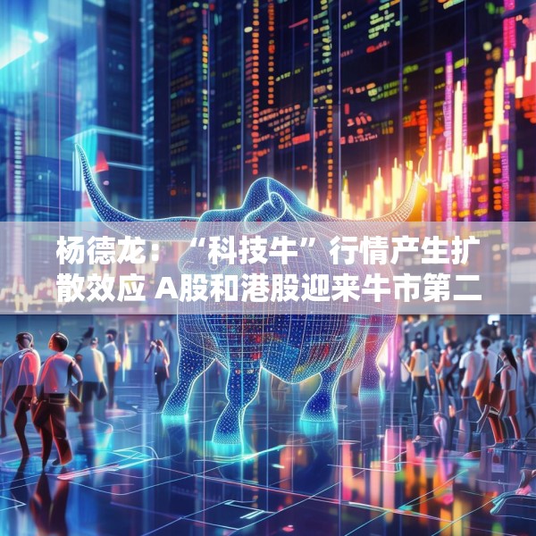 杨德龙：“科技牛”行情产生扩散效应 A股和港股迎来牛市第二波