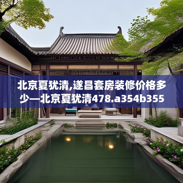 北京夏犹清,遂昌套房装修价格多少—北京夏犹清478.a354b355c358fgy.365sdA