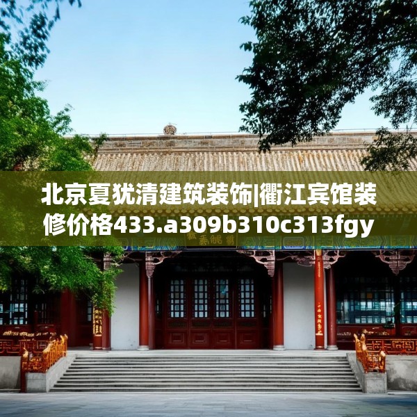 北京夏犹清建筑装饰|衢江宾馆装修价格433.a309b310c313fgy.320jhhj