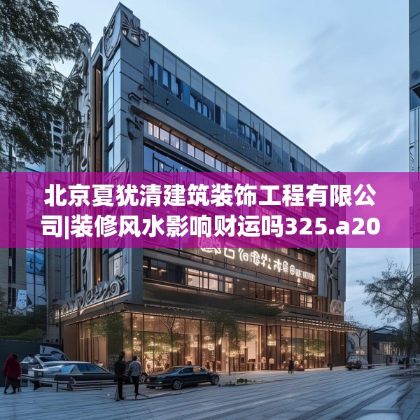 北京夏犹清建筑装饰工程有限公司|装修风水影响财运吗325.a201b202c205fgy.212jhhj