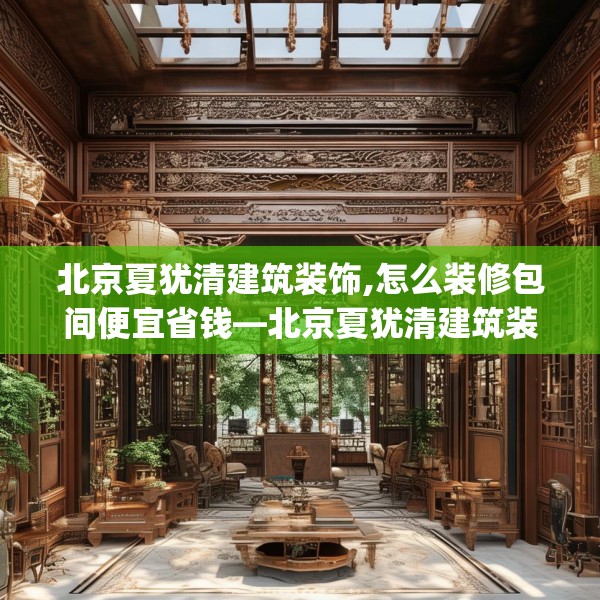 北京夏犹清建筑装饰,怎么装修包间便宜省钱—北京夏犹清建筑装饰165.a41b42c45fgy.52uyk