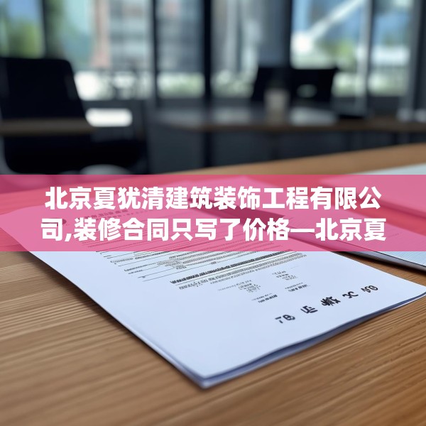 北京夏犹清建筑装饰工程有限公司,装修合同只写了价格—北京夏犹清建筑装饰工程有限公司297.a173b174c177fgy.184fghfd