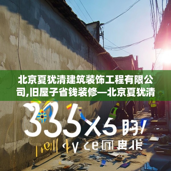 北京夏犹清建筑装饰工程有限公司,旧屋子省钱装修—北京夏犹清建筑装饰工程有限公司335.a211b212c215fgy.222cvcx