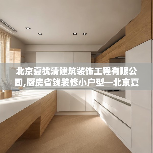 北京夏犹清建筑装饰工程有限公司,厨房省钱装修小户型—北京夏犹清建筑装饰工程有限公司445.a321b322c325fgy.332poiy