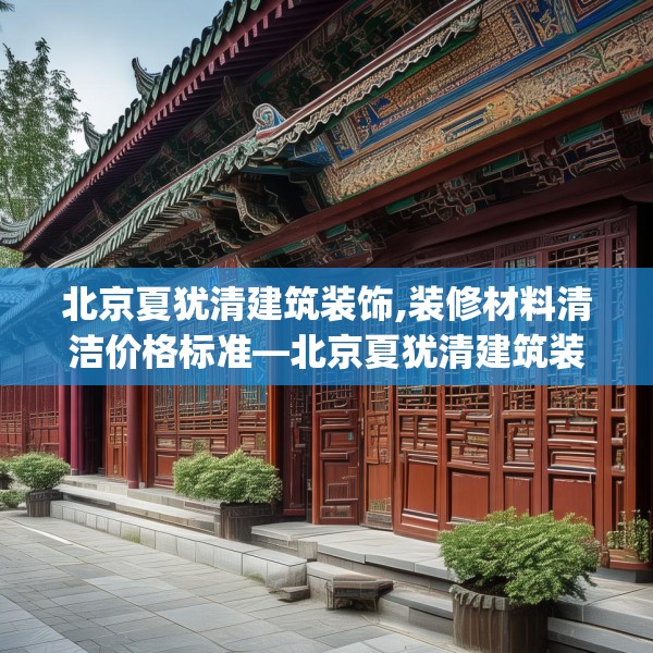 北京夏犹清建筑装饰,装修材料清洁价格标准—北京夏犹清建筑装饰571.a447b448c451fgy.458poiy