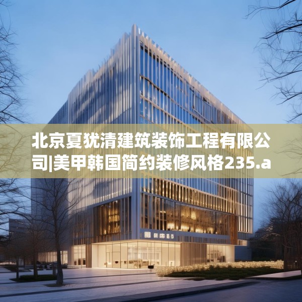 北京夏犹清建筑装饰工程有限公司|美甲韩国简约装修风格235.a111b112c115fgy.122jhhj