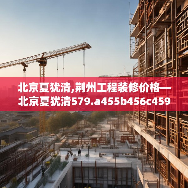 北京夏犹清,荆州工程装修价格—北京夏犹清579.a455b456c459fgy.466uyk
