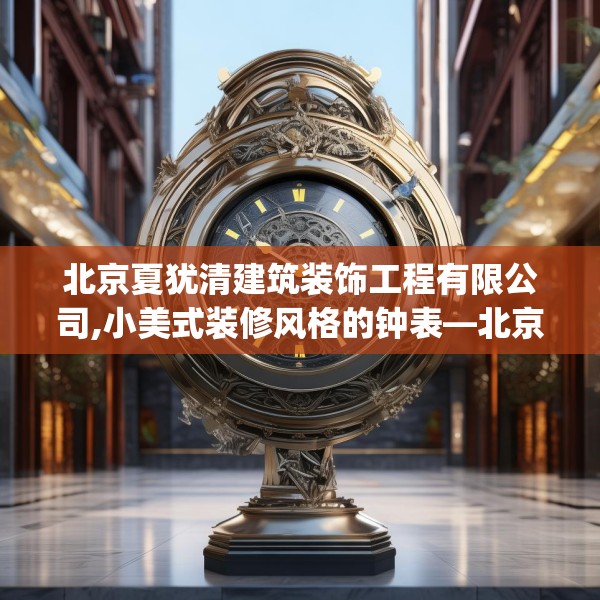 北京夏犹清建筑装饰工程有限公司,小美式装修风格的钟表—北京夏犹清建筑装饰工程有限公司498.a374b375c378fgy.385lkjl