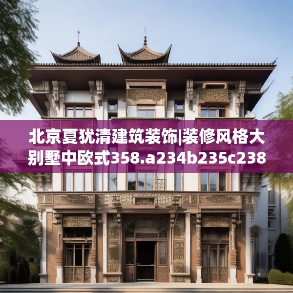 北京夏犹清建筑装饰|装修风格大别墅中欧式358.a234b235c238fgy.245dewqe