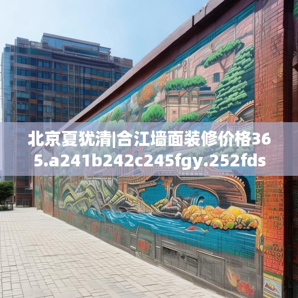 北京夏犹清|合江墙面装修价格365.a241b242c245fgy.252fds