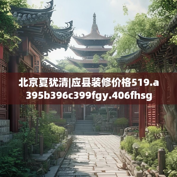 北京夏犹清|应县装修价格519.a395b396c399fgy.406fhsg