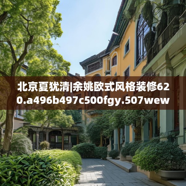 北京夏犹清|余姚欧式风格装修620.a496b497c500fgy.507wew
