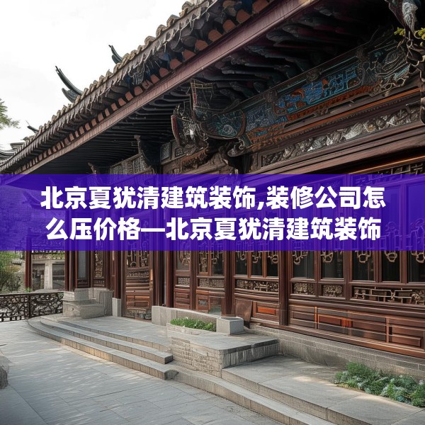 北京夏犹清建筑装饰,装修公司怎么压价格—北京夏犹清建筑装饰261.a137b138c141fgy.148fghfd