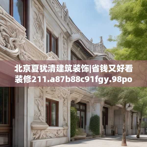 北京夏犹清建筑装饰|省钱又好看装修211.a87b88c91fgy.98poiy