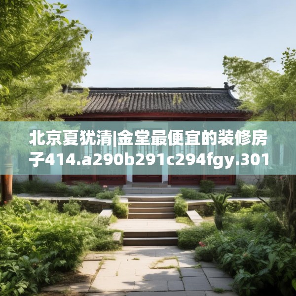 北京夏犹清|金堂最便宜的装修房子414.a290b291c294fgy.301nbn
