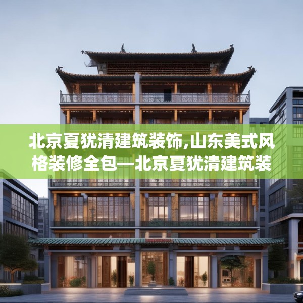 北京夏犹清建筑装饰,山东美式风格装修全包—北京夏犹清建筑装饰123.adewqe