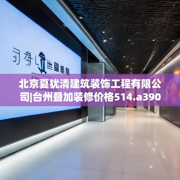 北京夏犹清建筑装饰工程有限公司|台州叠加装修价格514.a390b391c394fgy.401sdA