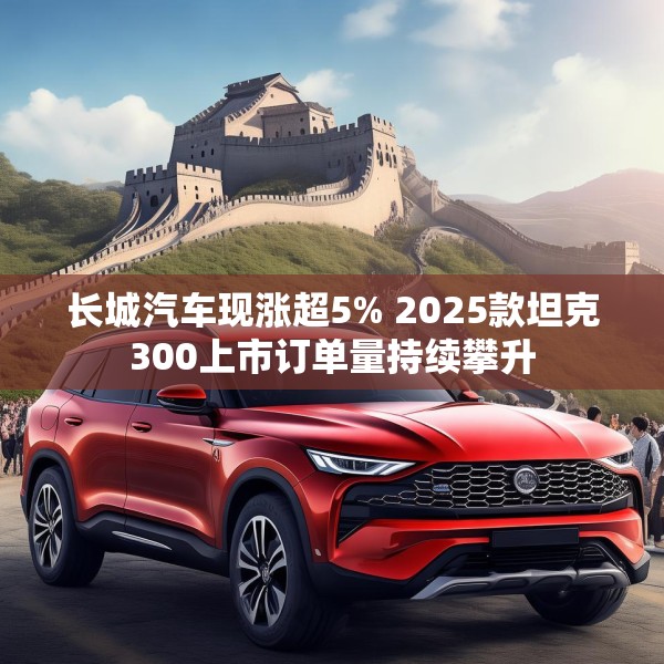 长城汽车现涨超5% 2025款坦克300上市订单量持续攀升
