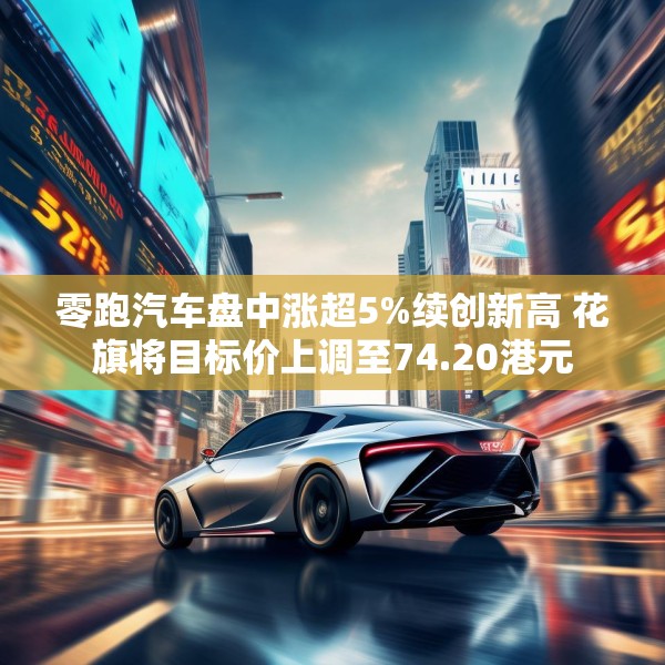 零跑汽车盘中涨超5%续创新高 花旗将目标价上调至74.20港元