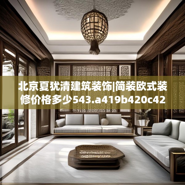 北京夏犹清建筑装饰|简装欧式装修价格多少543.a419b420c423fgy.430uyk