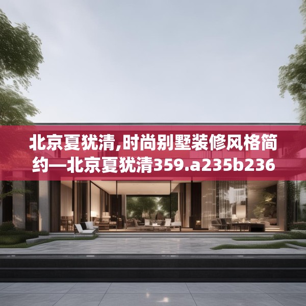 北京夏犹清,时尚别墅装修风格简约—北京夏犹清359.a235b236c239fgy.246bnbn