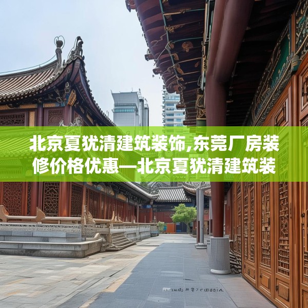 北京夏犹清建筑装饰,东莞厂房装修价格优惠—北京夏犹清建筑装饰169.a45b46c49fgy.56fdsfds