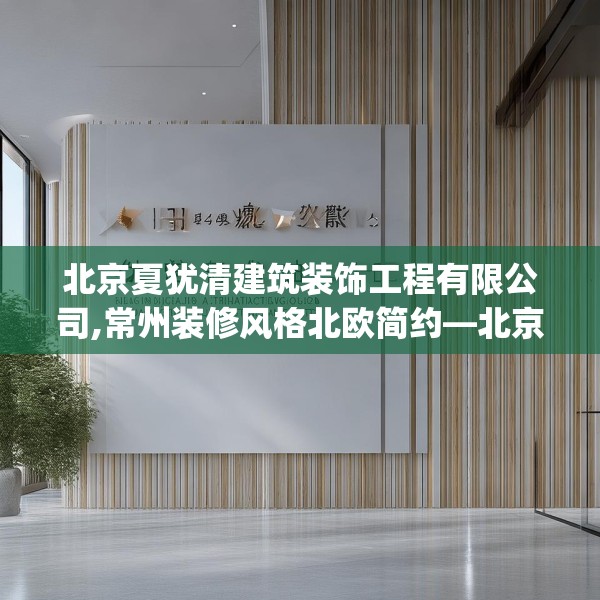 北京夏犹清建筑装饰工程有限公司,常州装修风格北欧简约—北京夏犹清建筑装饰工程有限公司266.a142b143c146fgy.153xczxv
