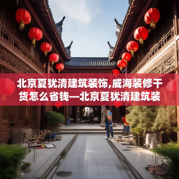 北京夏犹清建筑装饰,威海装修干货怎么省钱—北京夏犹清建筑装饰174.a50b51c54fgy.61lkjl
